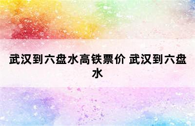 武汉到六盘水高铁票价 武汉到六盘水